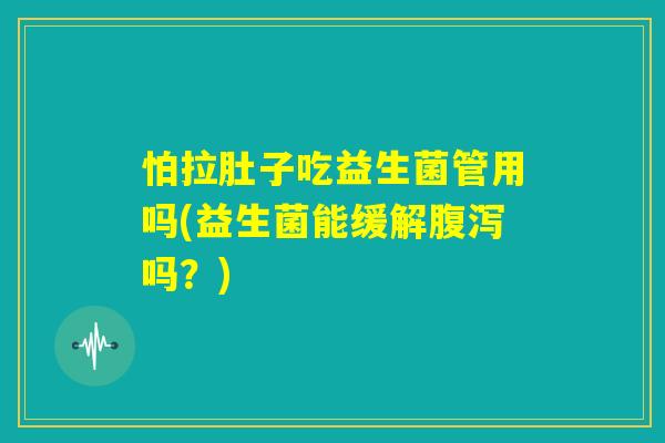 怕拉肚子吃益生菌管用吗(益生菌能缓解腹泻吗？)