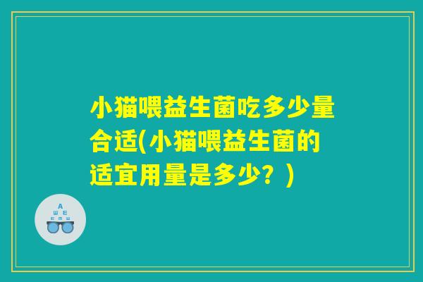小猫喂益生菌吃多少量合适(小猫喂益生菌的适宜用量是多少？)