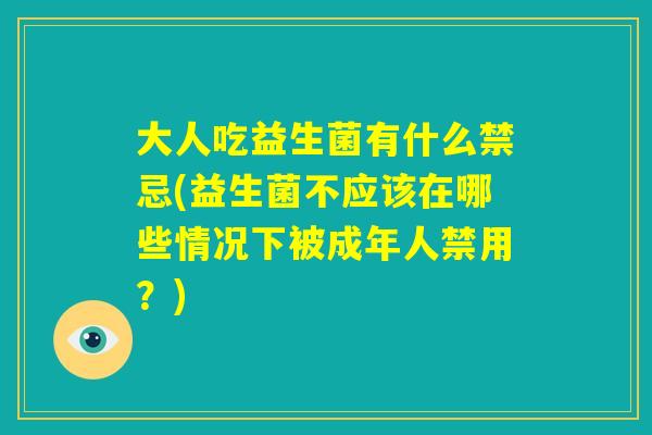 大人吃益生菌有什么禁忌(益生菌不应该在哪些情况下被成年人禁用？)