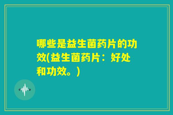 哪些是益生菌药片的功效(益生菌药片：好处和功效。)