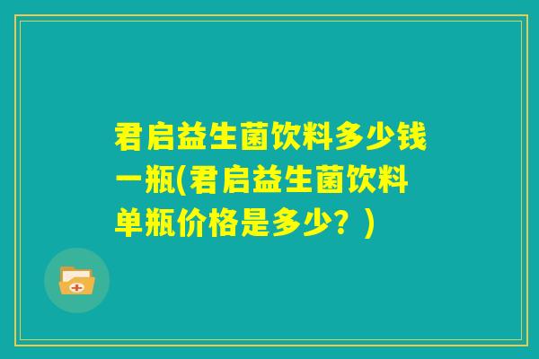 君启益生菌饮料多少钱一瓶(君启益生菌饮料单瓶价格是多少？)