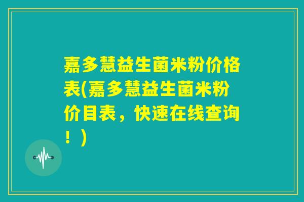 嘉多慧益生菌米粉价格表(嘉多慧益生菌米粉价目表，快速在线查询！)