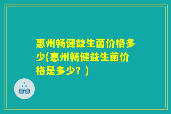 惠州畅健益生菌价格多少(惠州畅健益生菌价格是多少？)