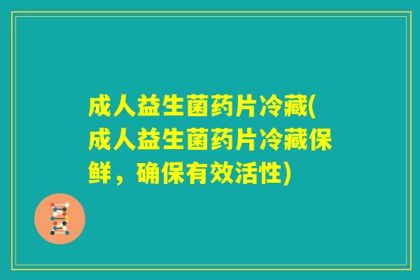 成人益生菌药片冷藏(成人益生菌药片冷藏保鲜，确保有效活性)
