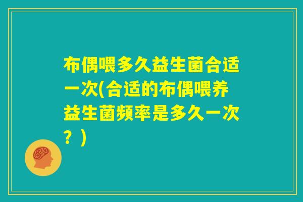 布偶喂多久益生菌合适一次(合适的布偶喂养益生菌频率是多久一次？)
