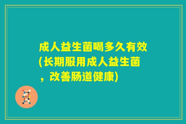 成人益生菌喝多久有效(长期服用成人益生菌，改善肠道健康)