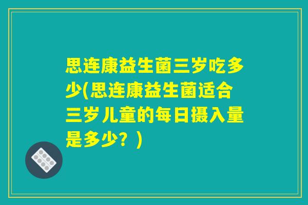思连康益生菌三岁吃多少(思连康益生菌适合三岁儿童的每日摄入量是多少？)