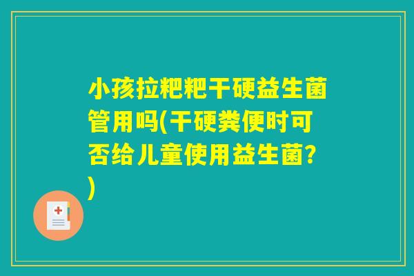 小孩拉粑粑干硬益生菌管用吗(干硬粪便时可否给儿童使用益生菌？)