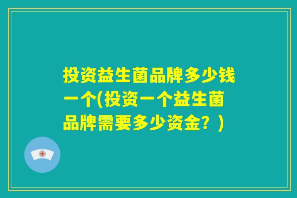 投资益生菌品牌多少钱一个(投资一个益生菌品牌需要多少资金？)