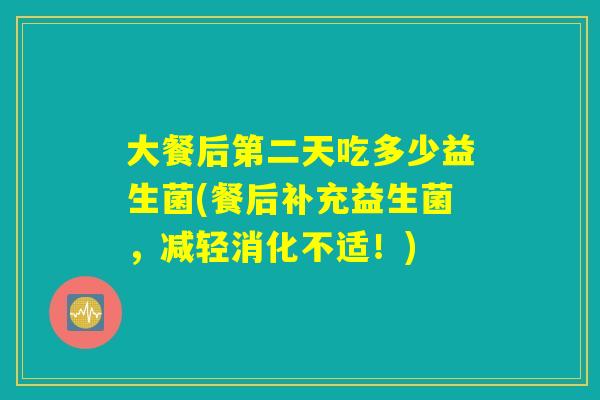 大餐后第二天吃多少益生菌(餐后补充益生菌，减轻消化不适！)