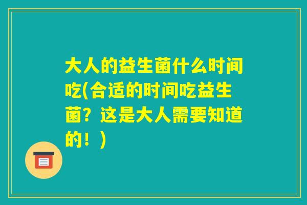 大人的益生菌什么时间吃(合适的时间吃益生菌？这是大人需要知道的！)