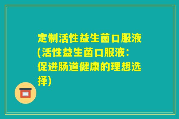 定制活性益生菌口服液(活性益生菌口服液：促进肠道健康的理想选择)