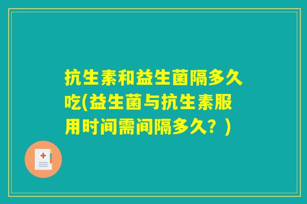抗生素和益生菌隔多久吃(益生菌与抗生素服用时间需间隔多久？)
