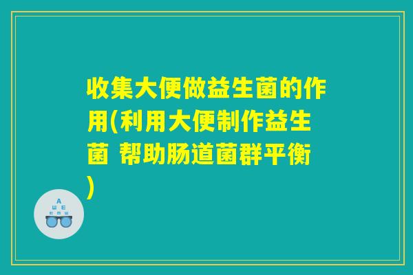 收集大便做益生菌的作用(利用大便制作益生菌 帮助肠道菌群平衡)