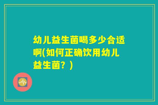 幼儿益生菌喝多少合适啊(如何正确饮用幼儿益生菌？)