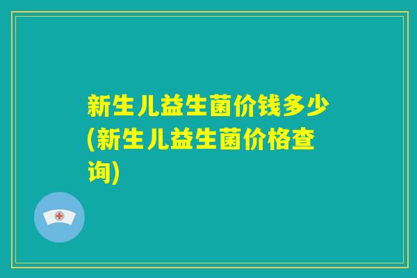 新生儿益生菌价钱多少(新生儿益生菌价格查询)