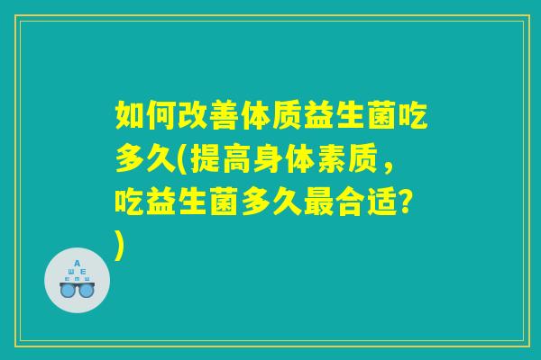 如何改善体质益生菌吃多久(提高身体素质，吃益生菌多久最合适？)