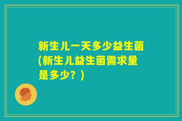 新生儿一天多少益生菌(新生儿益生菌需求量是多少?) 新生儿一天多少益生菌(新生儿益生菌需求量是多少?)