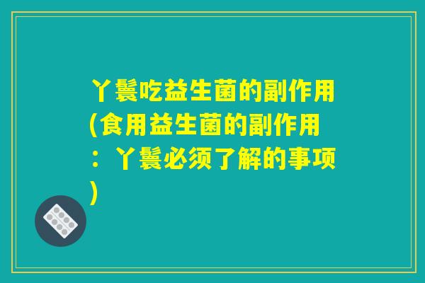 丫鬟吃益生菌的副作用(食用益生菌的副作用:丫鬟必须了解的事项) 丫鬟吃益生菌的副作用(食用益生菌的副作用:丫鬟必须了解的事项)