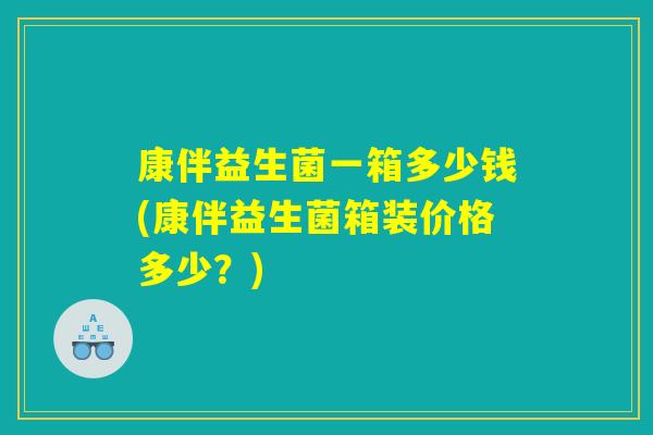 康伴益生菌一箱多少钱(康伴益生菌箱装价格多少？)
