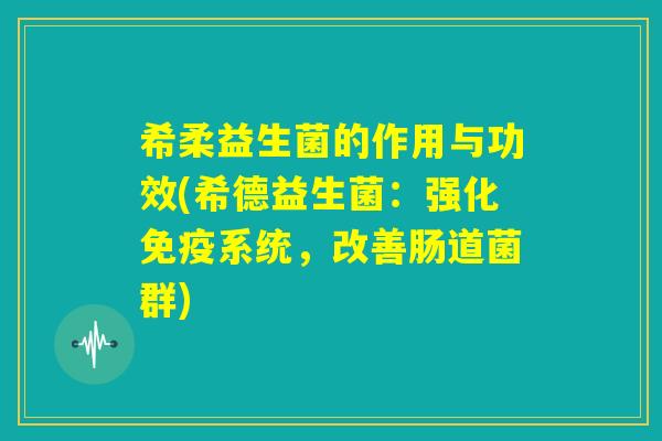 希柔益生菌的作用与功效(希德益生菌：强化免疫系统，改善肠道菌群)