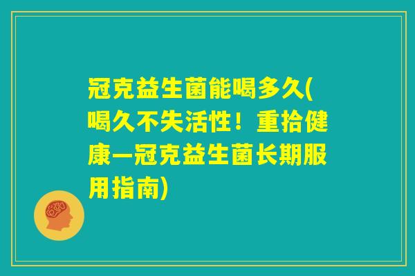 冠克益生菌能喝多久(喝久不失活性！重拾健康—冠克益生菌长期服用指南)