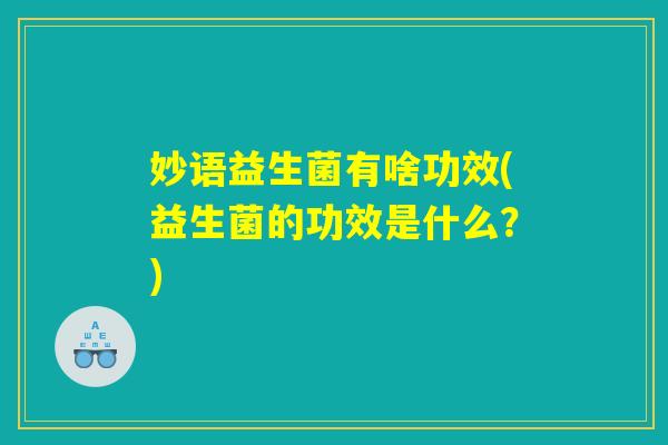妙语益生菌有啥功效(益生菌的功效是什么？)