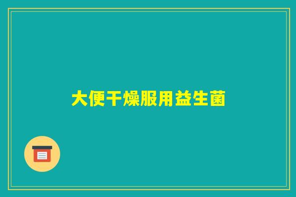 大便干燥服用益生菌