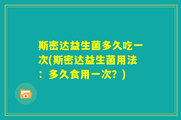 斯密达益生菌多久吃一次(斯密达益生菌用法：多久食用一次？)