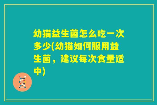 幼猫益生菌怎么吃一次多少(幼猫如何服用益生菌，建议每次食量适中)