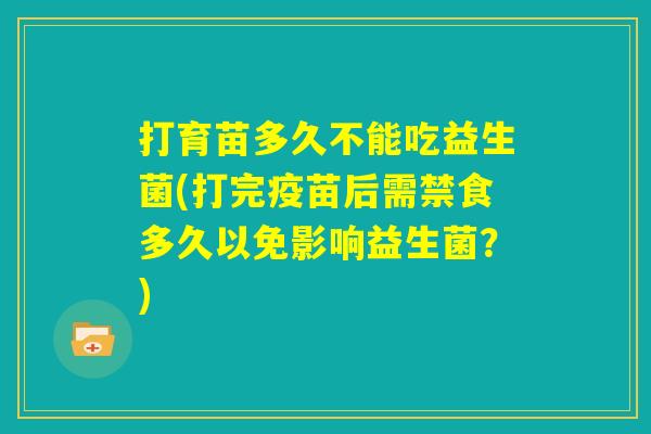 打育苗多久不能吃益生菌(打完疫苗后需禁食多久以免影响益生菌？)