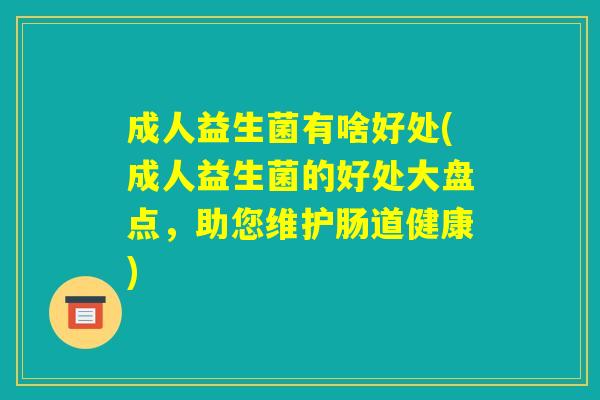 成人益生菌有啥好处(成人益生菌的好处大盘点，助您维护肠道健康)