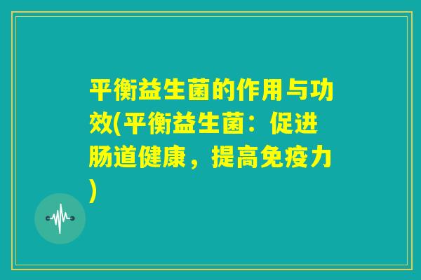 平衡益生菌的作用与功效(平衡益生菌：促进肠道健康，提高免疫力)