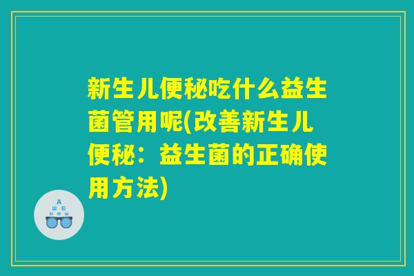 新生儿便秘吃什么益生菌管用呢(改善新生儿便秘：益生菌的正确使用方法)