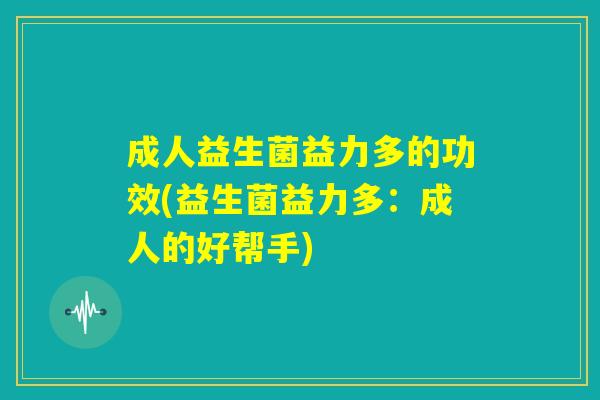 成人益生菌益力多的功效(益生菌益力多：成人的好帮手)