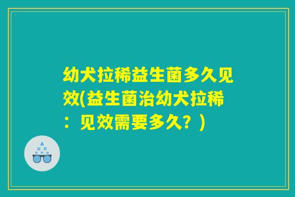 幼犬拉稀益生菌多久见效(益生菌治幼犬拉稀：见效需要多久？)