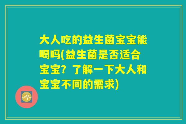 大人吃的益生菌宝宝能喝吗(益生菌是否适合宝宝？了解一下大人和宝宝不同的需求)