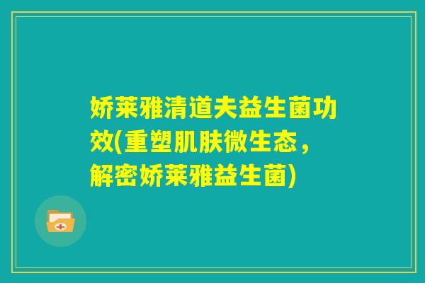 娇莱雅清道夫益生菌功效(重塑肌肤微生态，解密娇莱雅益生菌)