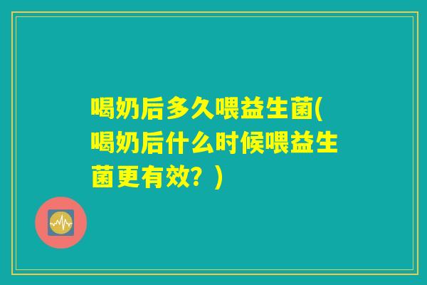 喝奶后多久喂益生菌(喝奶后什么时候喂益生菌更有效？)