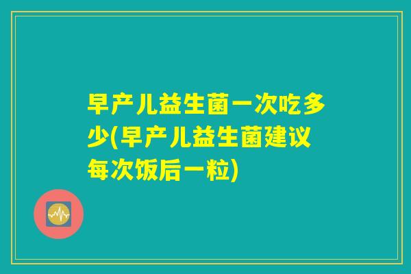 早产儿益生菌一次吃多少(早产儿益生菌建议每次饭后一粒)