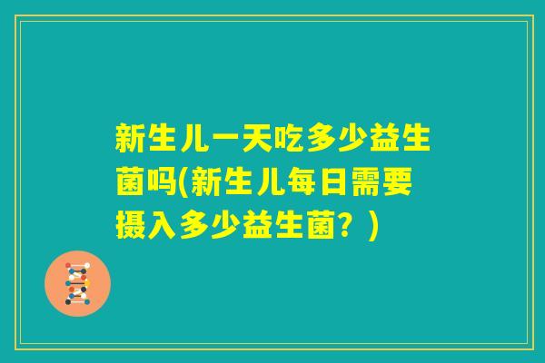 新生儿一天吃多少益生菌吗(新生儿每日需要摄入多少益生菌？)