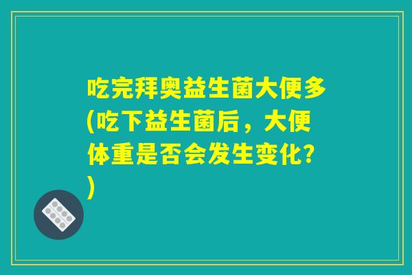 吃完拜奥益生菌大便多(吃下益生菌后，大便体重是否会发生变化？)
