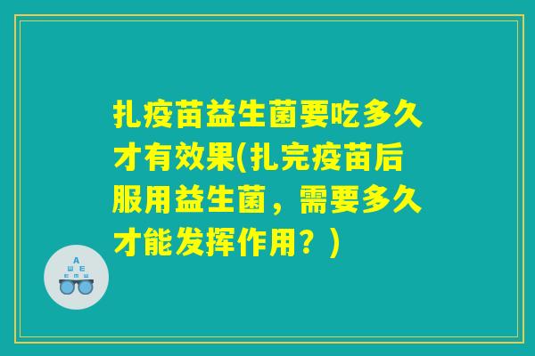 扎疫苗益生菌要吃多久才有效果(扎完疫苗后服用益生菌，需要多久才能发挥作用？)
