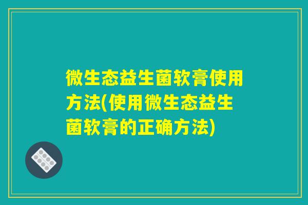 微生态益生菌软膏使用方法(使用微生态益生菌软膏的正确方法)
