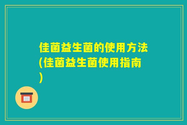 佳菌益生菌的使用方法(佳菌益生菌使用指南)