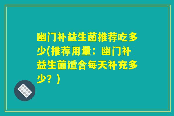 幽门补益生菌推荐吃多少(推荐用量：幽门补益生菌适合每天补充多少？)