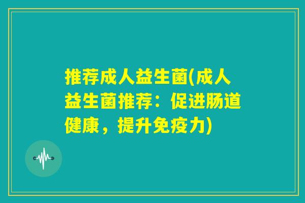 推荐成人益生菌(成人益生菌推荐：促进肠道健康，提升免疫力)