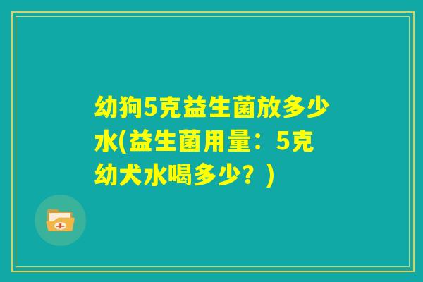 幼狗5克益生菌放多少水(益生菌用量：5克幼犬水喝多少？)