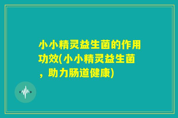 小小精灵益生菌的作用功效(小小精灵益生菌，助力肠道健康)