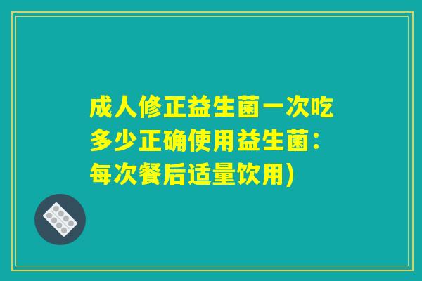 成人修正益生菌一次吃多少正确使用益生菌：每次餐后适量饮用)